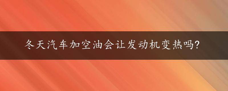 冬天汽车加空油会让发动机变热吗?