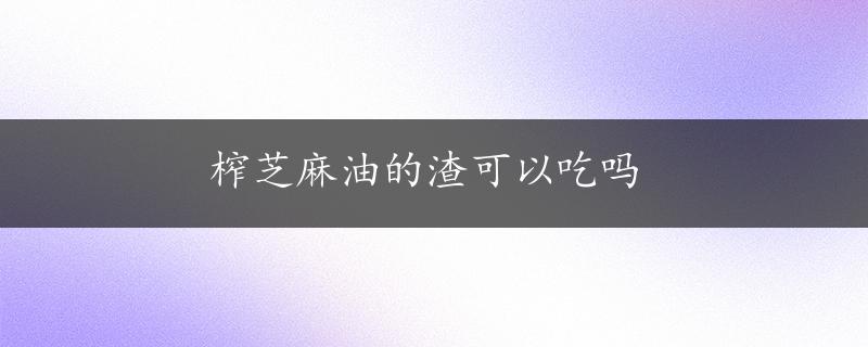 榨芝麻油的渣可以吃吗