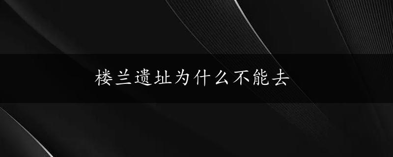 楼兰遗址为什么不能去