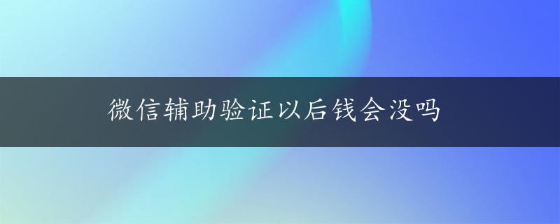 微信辅助验证以后钱会没吗