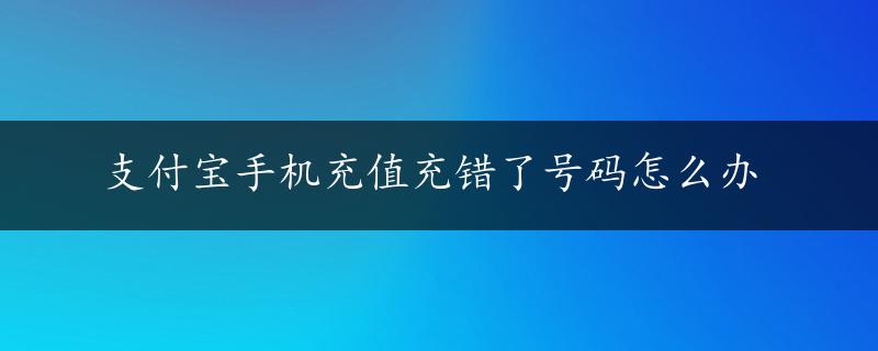 支付宝手机充值充错了号码怎么办