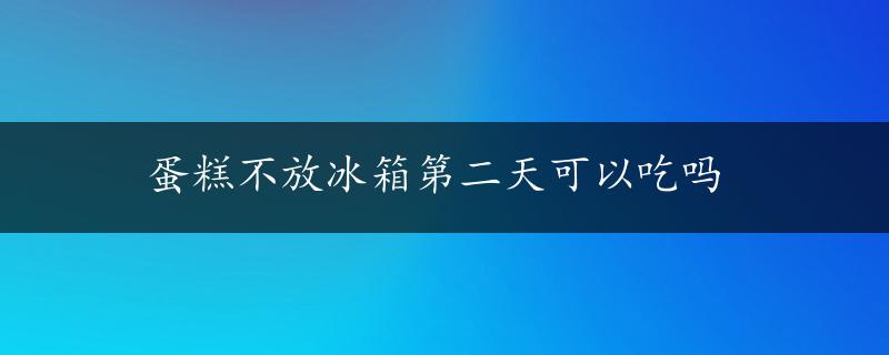 蛋糕不放冰箱第二天可以吃吗