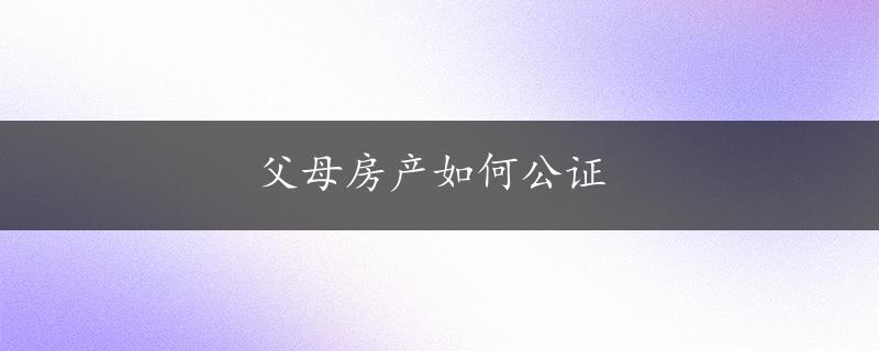 父母房产如何公证