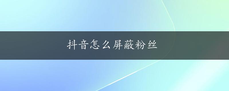 抖音怎么屏蔽粉丝