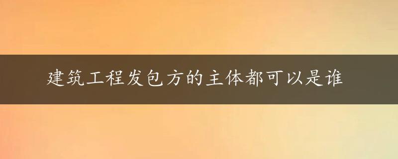 建筑工程发包方的主体都可以是谁