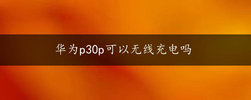 华为p30p可以无线充电吗