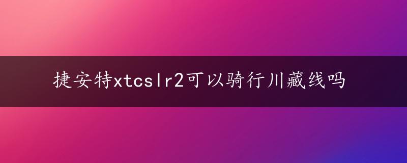 捷安特xtcslr2可以骑行川藏线吗