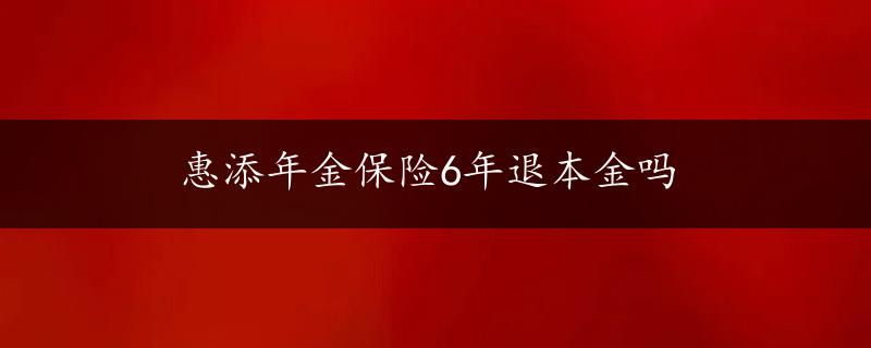 惠添年金保险6年退本金吗