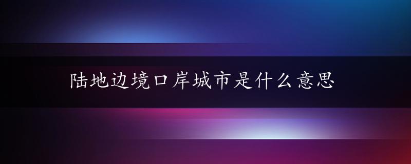 陆地边境口岸城市是什么意思