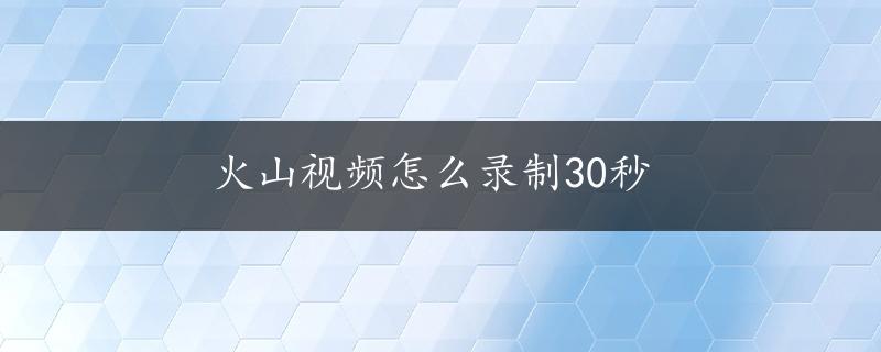 火山视频怎么录制30秒