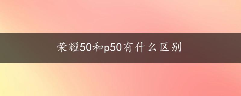 荣耀50和p50有什么区别