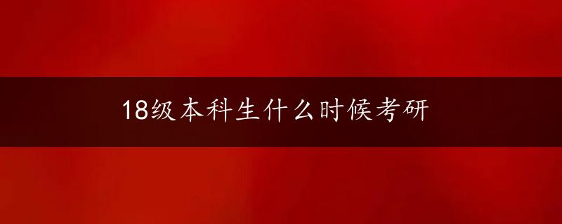 18级本科生什么时候考研