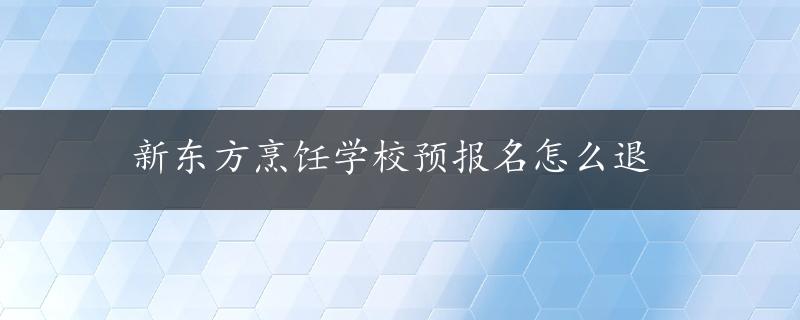 新东方烹饪学校预报名怎么退