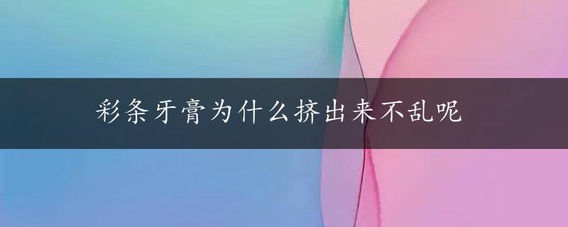 彩条牙膏为什么挤出来不乱呢