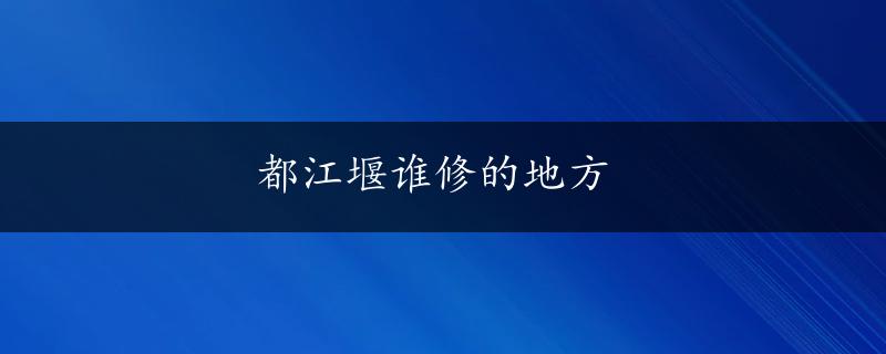 都江堰谁修的地方