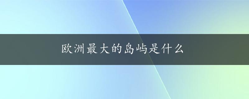 欧洲最大的岛屿是什么