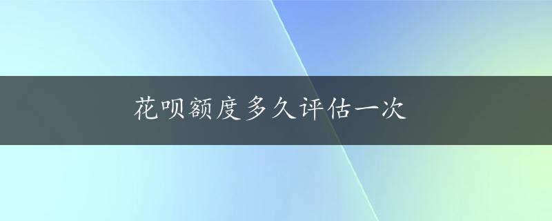 花呗额度多久评估一次