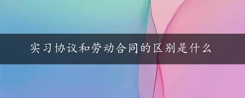 实习协议和劳动合同的区别是什么