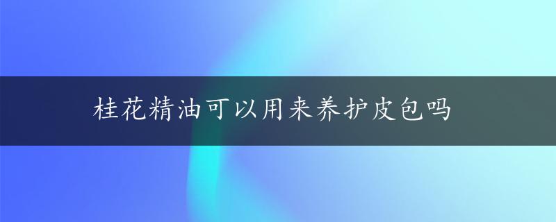 桂花精油可以用来养护皮包吗