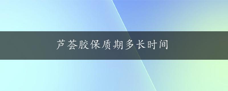 芦荟胶保质期多长时间