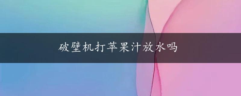 破壁机打苹果汁放水吗