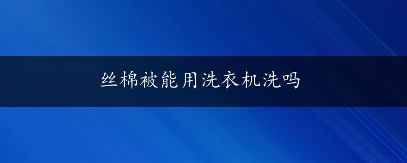 丝棉被能用洗衣机洗吗