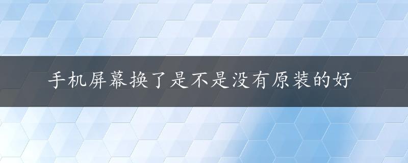 手机屏幕换了是不是没有原装的好