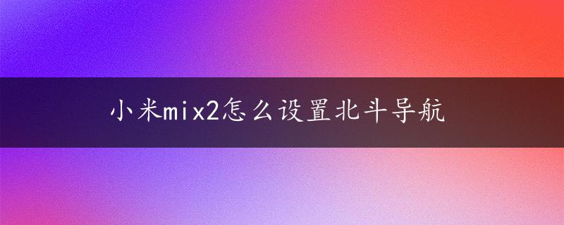 小米mix2怎么设置北斗导航