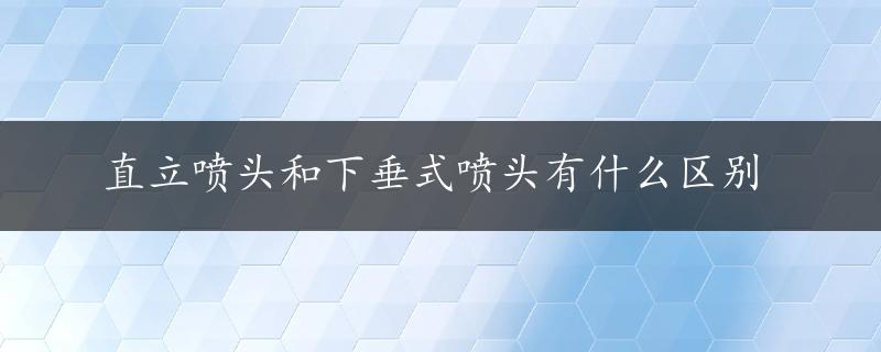 直立喷头和下垂式喷头有什么区别