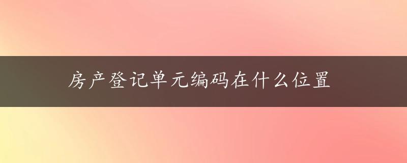 房产登记单元编码在什么位置