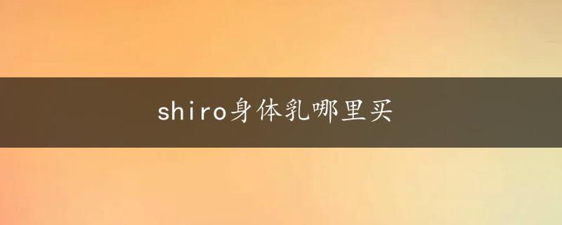 shiro身体乳哪里买