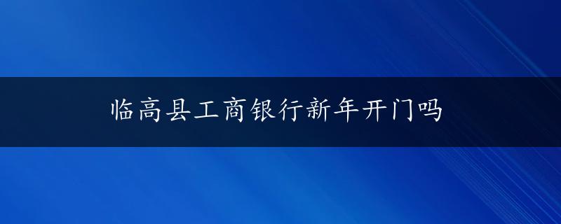 临高县工商银行新年开门吗