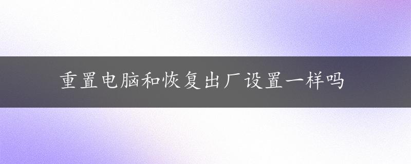 重置电脑和恢复出厂设置一样吗