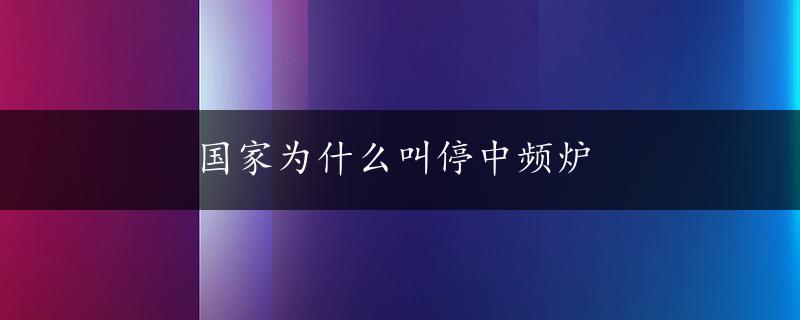 国家为什么叫停中频炉