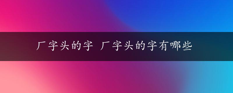 厂字头的字 厂字头的字有哪些