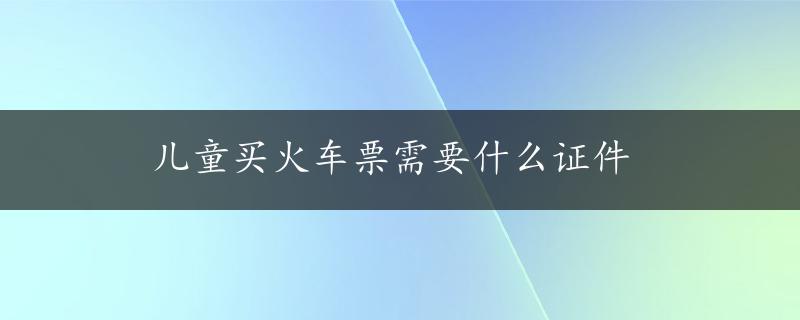 儿童买火车票需要什么证件