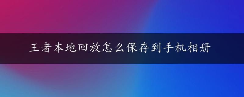 王者本地回放怎么保存到手机相册