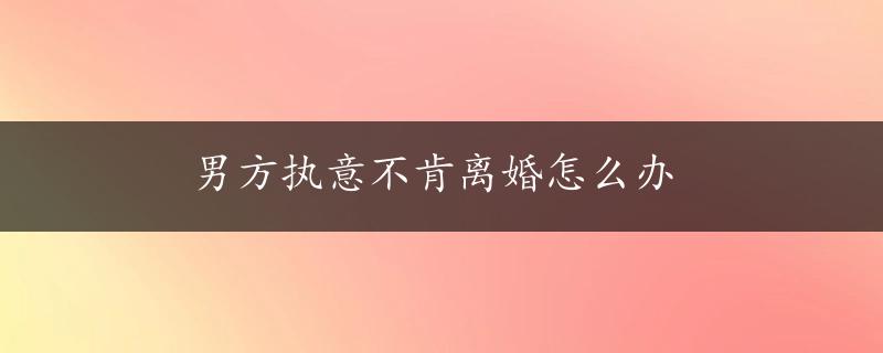 男方执意不肯离婚怎么办