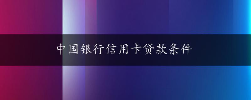 中国银行信用卡贷款条件