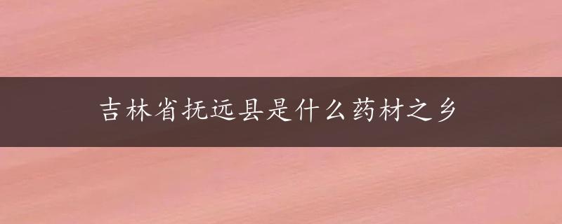 吉林省抚远县是什么药材之乡