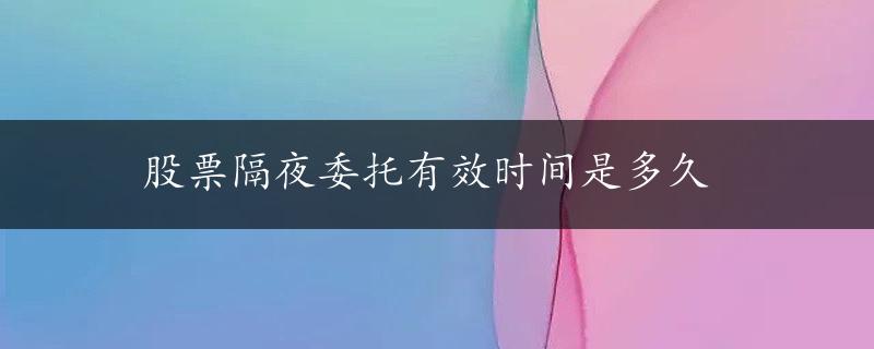 股票隔夜委托有效时间是多久