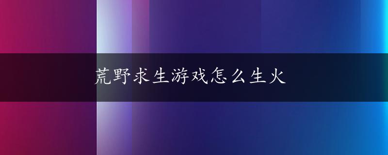 荒野求生游戏怎么生火