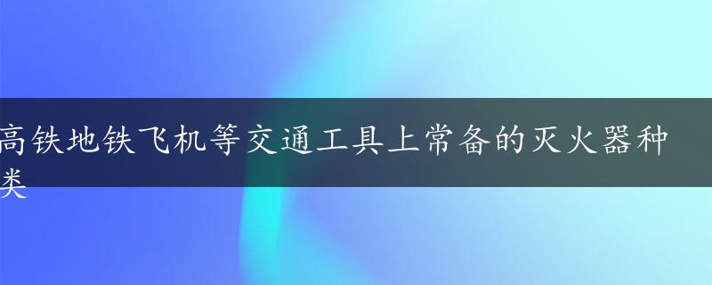 高铁地铁飞机等交通工具上常备的灭火器种类