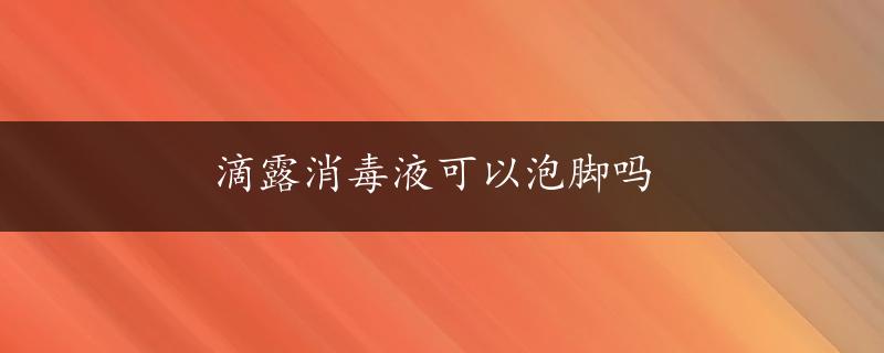 滴露消毒液可以泡脚吗