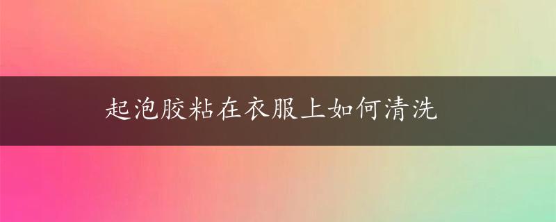 起泡胶粘在衣服上如何清洗