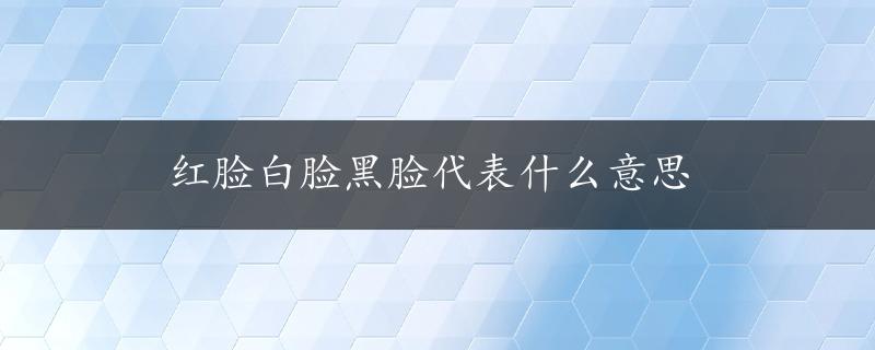 红脸白脸黑脸代表什么意思