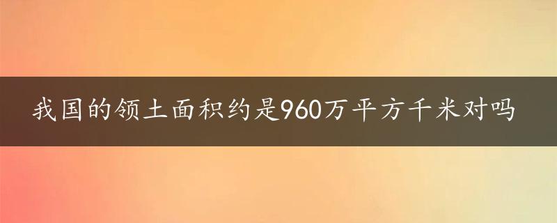 我国的领土面积约是960万平方千米对吗