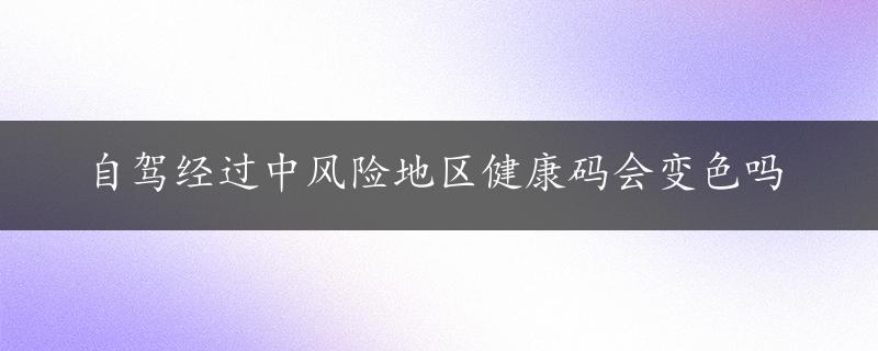 自驾经过中风险地区健康码会变色吗