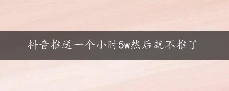 抖音推送一个小时5w然后就不推了