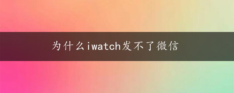 为什么iwatch发不了微信